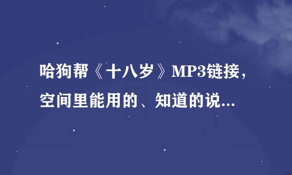 哈狗帮《十八岁》MP3链接，空间里能用的、知道的说一下、谢了、