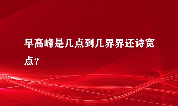 早高峰是几点到几界界还诗宽点？