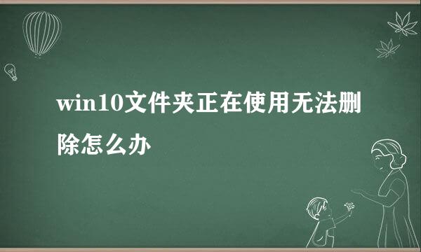 win10文件夹正在使用无法删除怎么办