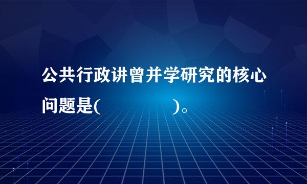 公共行政讲曾并学研究的核心问题是(    )。