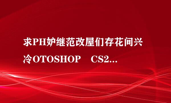 求PH妒继范改屋们存花间兴冷OTOSHOP CS2的序列号