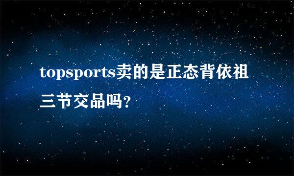 topsports卖的是正态背依祖三节交品吗？