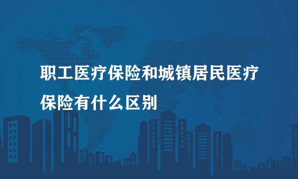 职工医疗保险和城镇居民医疗保险有什么区别