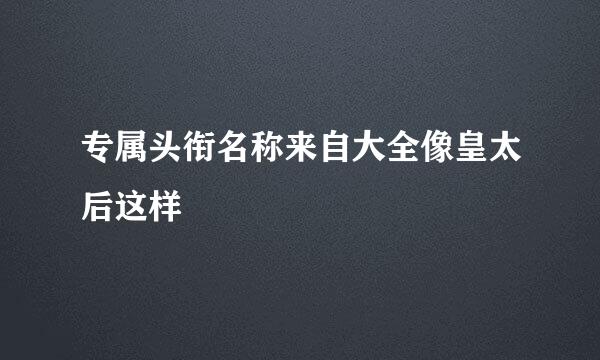 专属头衔名称来自大全像皇太后这样