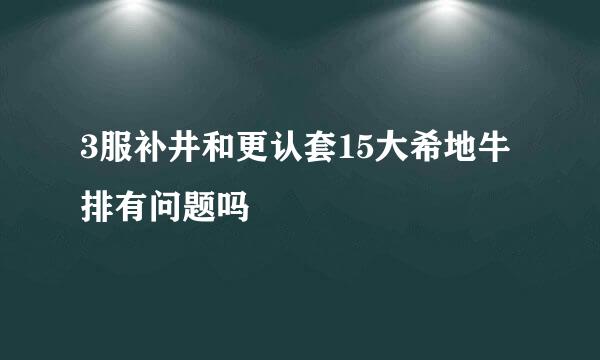 3服补井和更认套15大希地牛排有问题吗