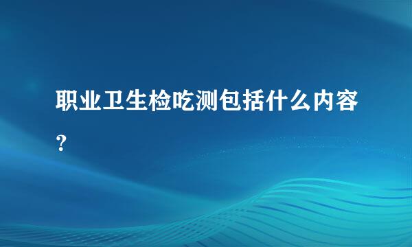 职业卫生检吃测包括什么内容？