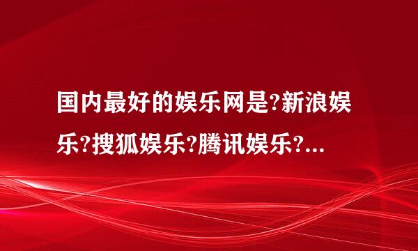 国内最好的娱乐网是?新浪娱乐?搜狐娱乐?腾讯娱乐?网易娱乐?