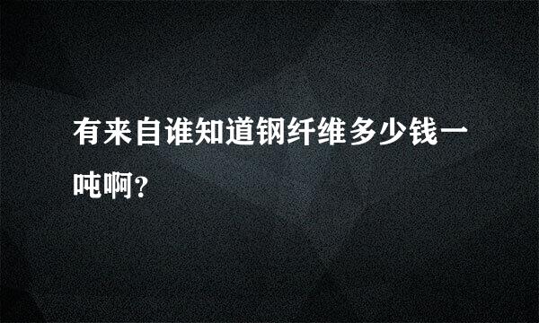 有来自谁知道钢纤维多少钱一吨啊？