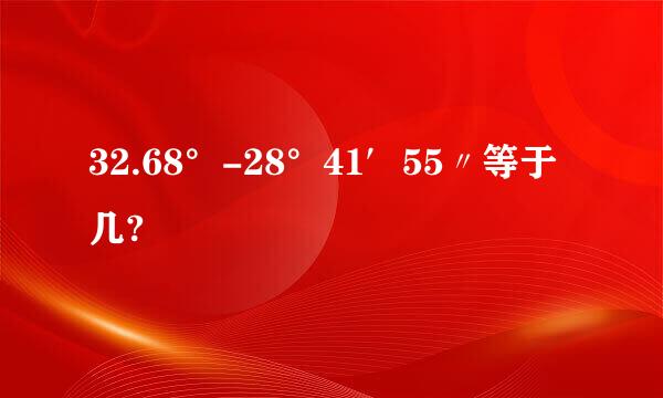 32.68°-28°41′55〃等于几?