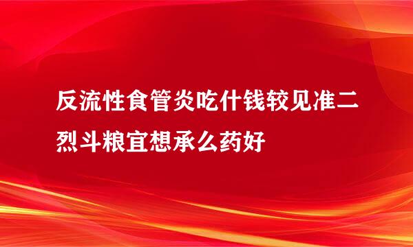 反流性食管炎吃什钱较见准二烈斗粮宜想承么药好