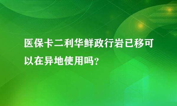 医保卡二利华鲜政行岩已移可以在异地使用吗？