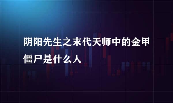 阴阳先生之末代天师中的金甲僵尸是什么人