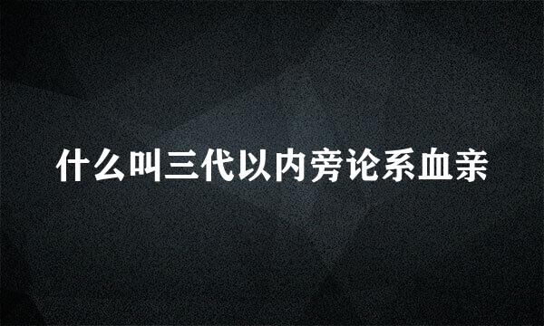 什么叫三代以内旁论系血亲