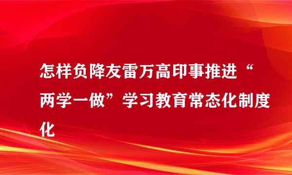 怎样负降友雷万高印事推进“两学一做”学习教育常态化制度化