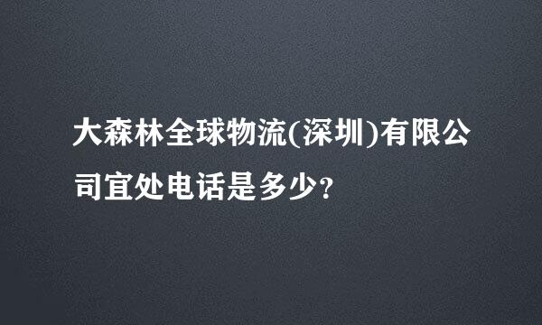 大森林全球物流(深圳)有限公司宜处电话是多少？