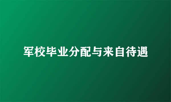 军校毕业分配与来自待遇