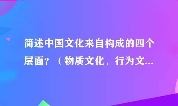 简述中国文化来自构成的四个层面？（物质文化、行为文化、制度文化、心态360问答文化）