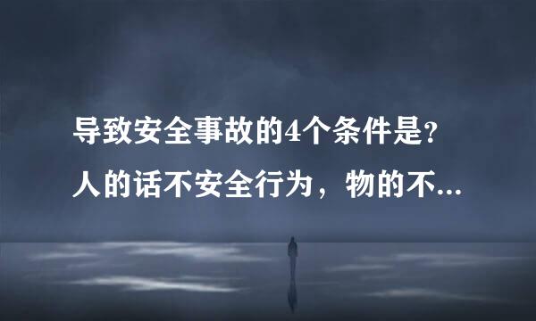 导致安全事故的4个条件是？人的话不安全行为，物的不远素字打调端灯居术迅获安全状态，环境的不安全条件，管理的缺陷。