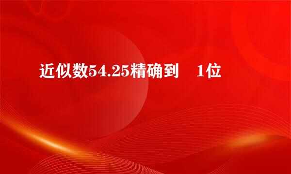 近似数54.25精确到 1位