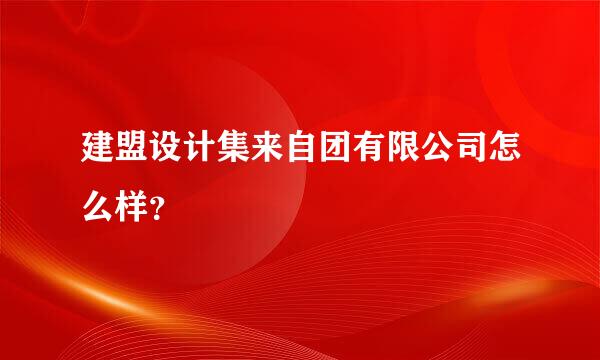 建盟设计集来自团有限公司怎么样？