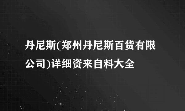 丹尼斯(郑州丹尼斯百货有限公司)详细资来自料大全