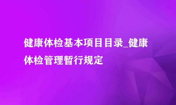 健康体检基本项目目录_健康体检管理暂行规定