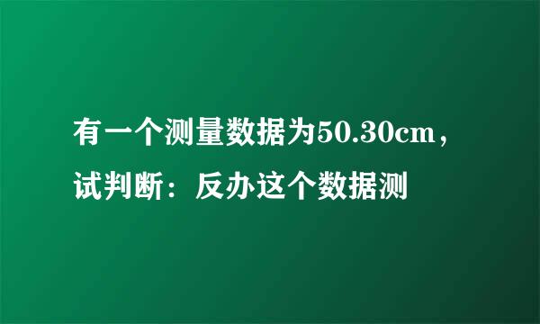 有一个测量数据为50.30cm，试判断：反办这个数据测