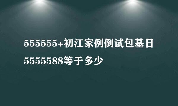 555555+初江家例倒试包基日5555588等于多少