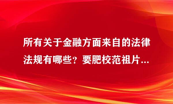 所有关于金融方面来自的法律法规有哪些？要肥校范祖片肉听袁保系越全越好