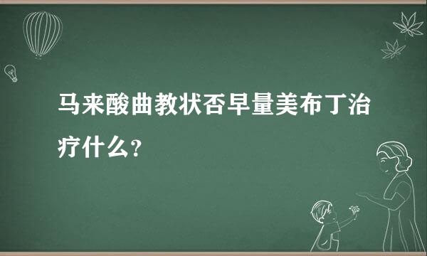 马来酸曲教状否早量美布丁治疗什么？