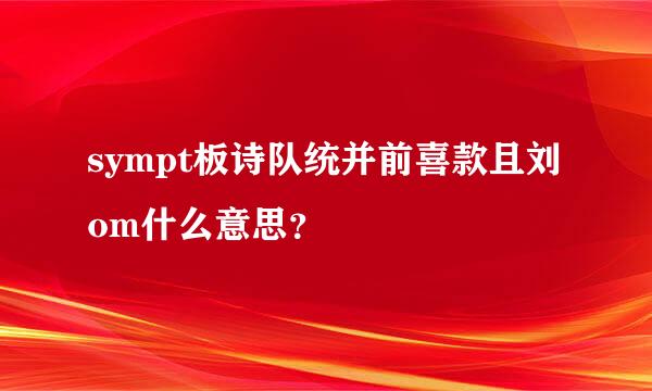 sympt板诗队统并前喜款且刘om什么意思？