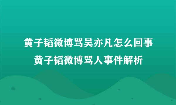 黄子韬微博骂吴亦凡怎么回事 黄子韬微博骂人事件解析