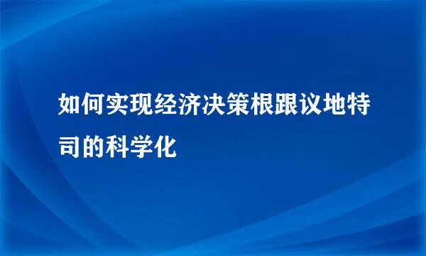 如何实现经济决策根跟议地特司的科学化