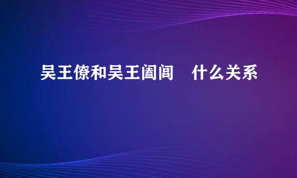 吴王僚和吴王阖闾 什么关系