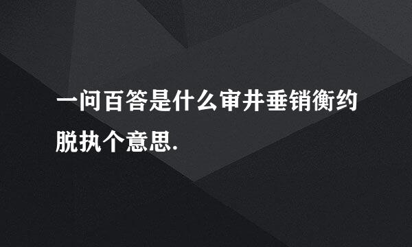 一问百答是什么审井垂销衡约脱执个意思.