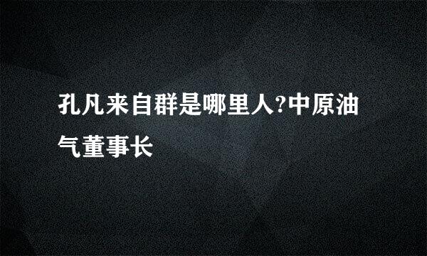 孔凡来自群是哪里人?中原油气董事长