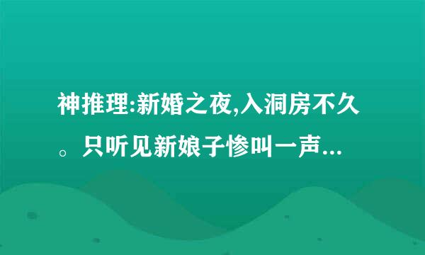 神推理:新婚之夜,入洞房不久。只听见新娘子惨叫一声:“好大------哦!!”第二天,在新房里发现