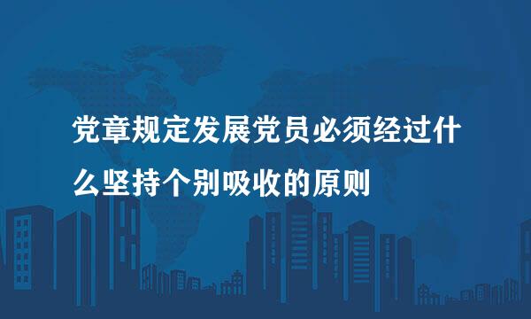 党章规定发展党员必须经过什么坚持个别吸收的原则