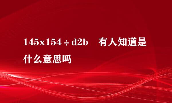 145x154÷d2b 有人知道是什么意思吗