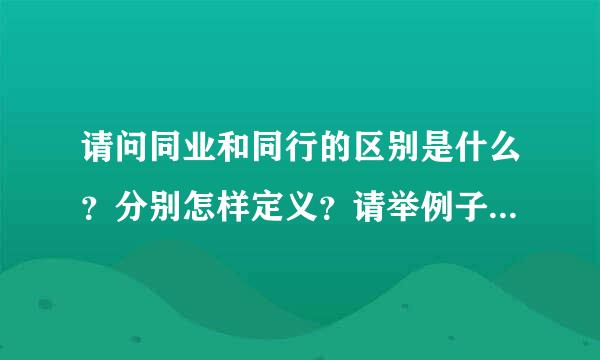 请问同业和同行的区别是什么？分别怎样定义？请举例子说明一下。谢太执凯谢？