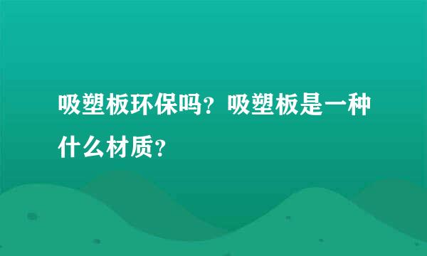 吸塑板环保吗？吸塑板是一种什么材质？