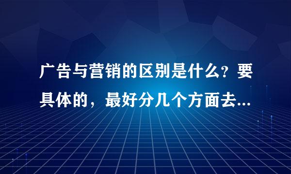 广告与营销的区别是什么？要具体的，最好分几个方面去说。可以给加分。谢谢了