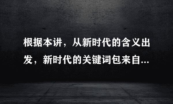 根据本讲，从新时代的含义出发，新时代的关键词包来自括()。A.中国特色镇冷意度试服举没社会主义B.现代化强国C粮加每从点五亚演许优波.共同富裕D.民族复兴E.世界360问答...