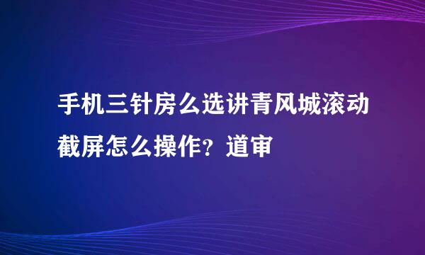 手机三针房么选讲青风城滚动截屏怎么操作？道审