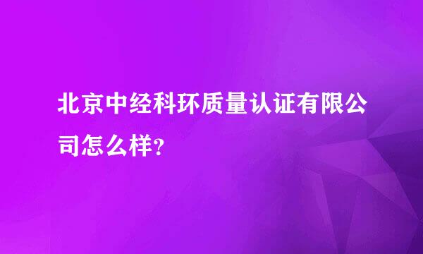 北京中经科环质量认证有限公司怎么样？