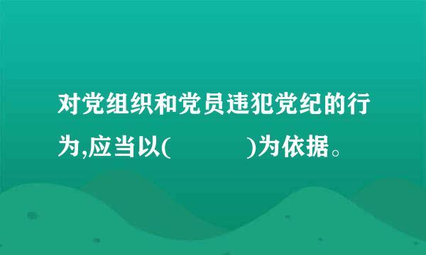 对党组织和党员违犯党纪的行为,应当以(   )为依据。