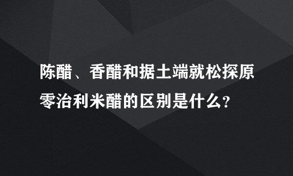 陈醋、香醋和据土端就松探原零治利米醋的区别是什么？