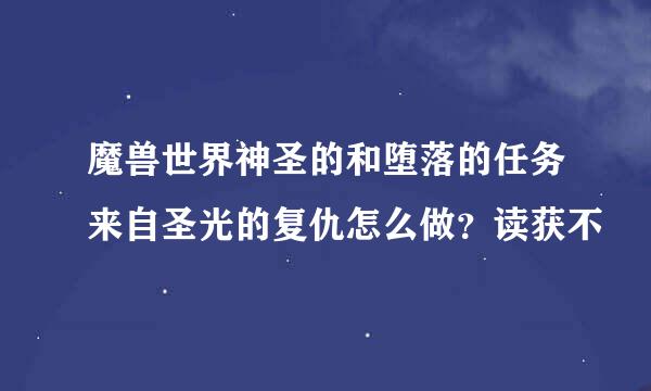 魔兽世界神圣的和堕落的任务来自圣光的复仇怎么做？读获不