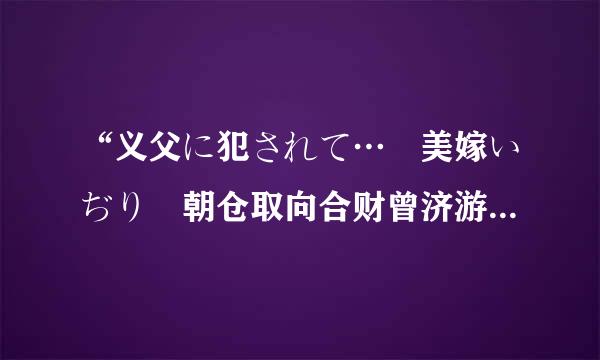 “义父に犯されて… 美嫁いぢり 朝仓取向合财曾济游但顶罪落菜々子”是什么意思？里略