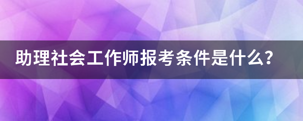 助理社会工作师报考条件是什么？